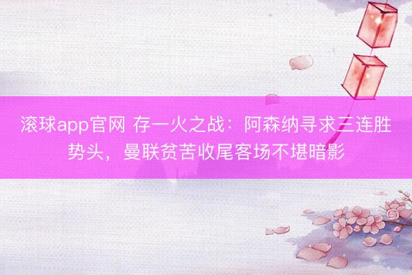 滚球app官网 存一火之战：阿森纳寻求三连胜势头，曼联贫苦收尾客场不堪暗影