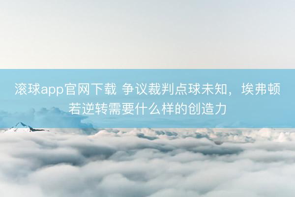 滚球app官网下载 争议裁判点球未知，埃弗顿若逆转需要什么样的创造力
