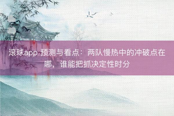 滚球app 预测与看点：两队慢热中的冲破点在哪，谁能把抓决定性时分