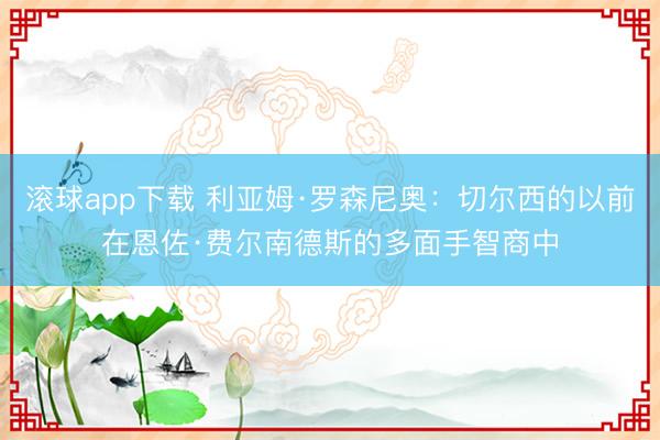 滚球app下载 利亚姆·罗森尼奥：切尔西的以前在恩佐·费尔南德斯的多面手智商中