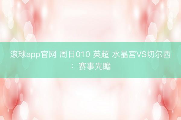 滚球app官网 周日010 英超 水晶宫VS切尔西：赛事先瞻