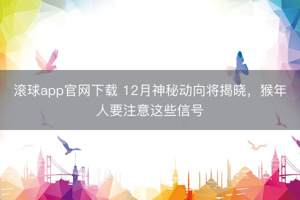 滚球app官网下载 12月神秘动向将揭晓，猴年人要注意这些信号