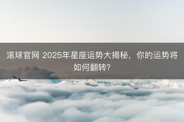 滚球官网 2025年星座运势大揭秘,你的运势将如何翻转?