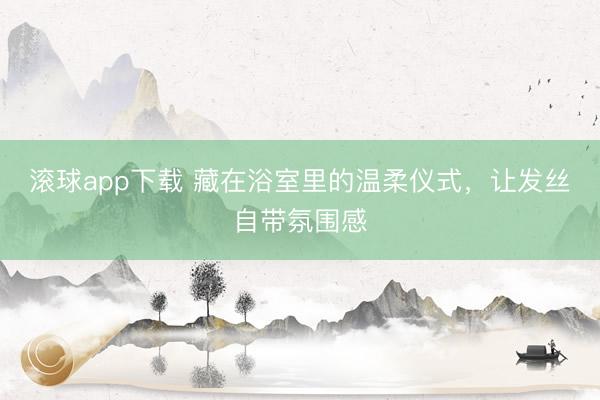 滚球app下载 藏在浴室里的温柔仪式，让发丝自带氛围感