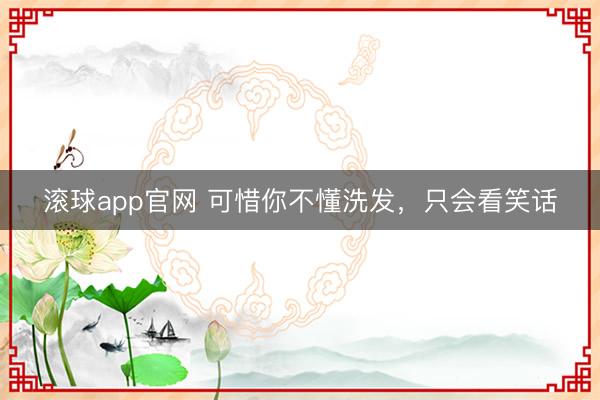 滚球app官网 可惜你不懂洗发,只会看笑话