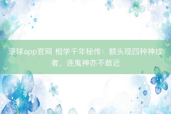 滚球app官网 相学千年秘传：额头现四种神纹者，连鬼神亦不敢近