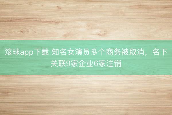 滚球app下载 知名女演员多个商务被取消，名下关联9家企业6家注销