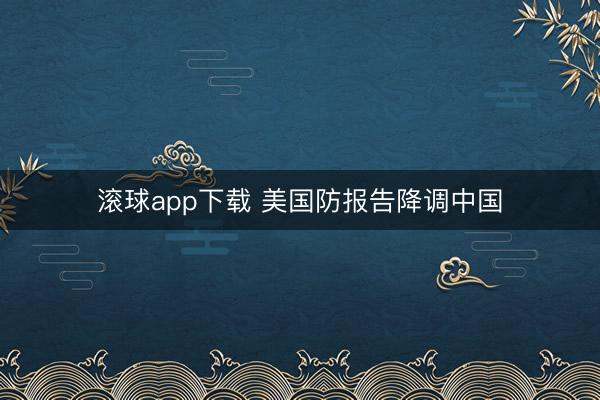 滚球app下载 美国防报告降调中国