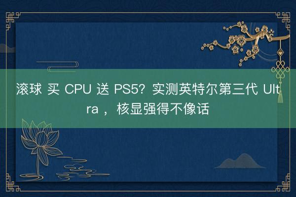 滚球 买 CPU 送 PS5?实测英特尔第三代 Ultra ,核显强得不像话