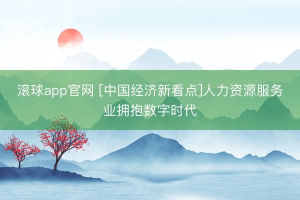 滚球app官网 [中国经济新看点]人力资源服务业拥抱数字时代