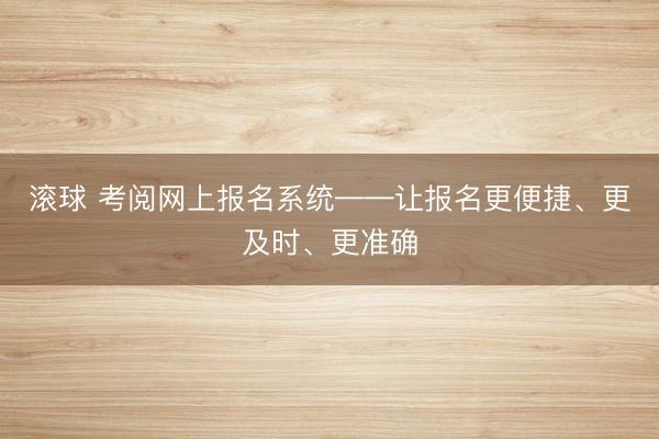 滚球 考阅网上报名系统——让报名更便捷、更及时、更准确