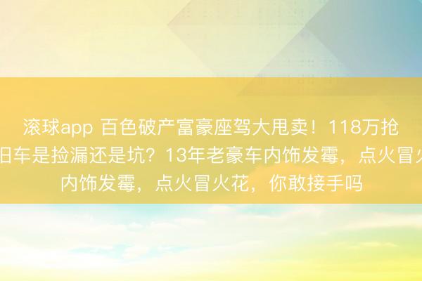 滚球app 百色破产富豪座驾大甩卖！118万抢下劳斯莱斯+6辆旧车是捡漏还是坑？13年老豪车内饰发霉，点火冒火花，你敢接手吗
