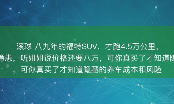 滚球 八九年的福特SUV，才跑4.5万公里，表面光鲜实际上藏着隐患，听姐姐说价格还要八万，可你真买了才知道隐藏的养车成本和风险