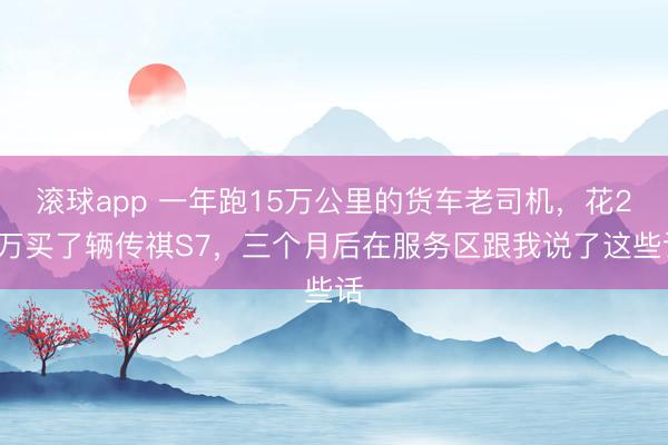 滚球app 一年跑15万公里的货车老司机，花28万买了辆传祺S7，三个月后在服务区跟我说了这些话