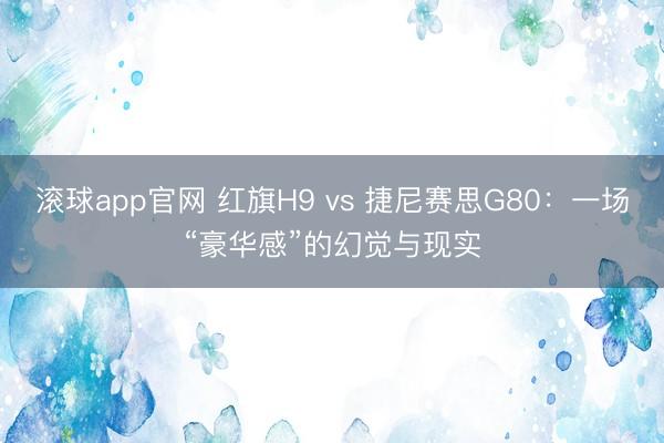 滚球app官网 红旗H9 vs 捷尼赛思G80：一场“豪华感”的幻觉与现实