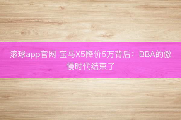 滚球app官网 宝马X5降价5万背后：BBA的傲慢时代结束了