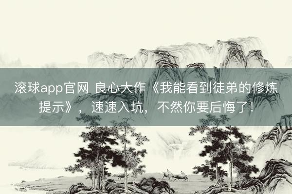滚球app官网 良心大作《我能看到徒弟的修炼提示》，速速入坑，不然你要后悔了！