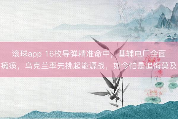 滚球app 16枚导弹精准命中，基辅电厂全面瘫痪，乌克兰率先挑起能源战，如今怕是追悔莫及