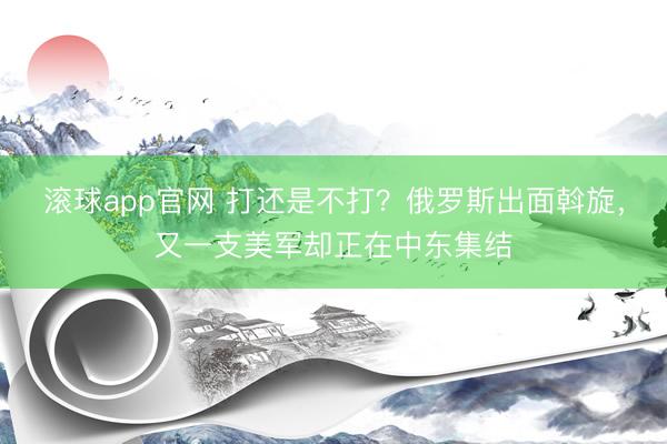 滚球app官网 打还是不打？俄罗斯出面斡旋，又一支美军却正在中东集结