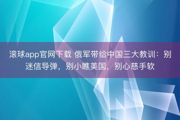 滚球app官网下载 俄军带给中国三大教训：别迷信导弹，别小瞧美国，别心慈手软