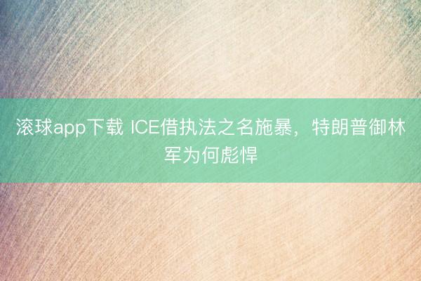 滚球app下载 ICE借执法之名施暴，特朗普御林军为何彪悍