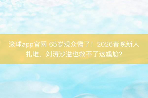 滚球app官网 65岁观众懵了!2026春晚新人扎堆,刘涛沙溢也救不了这尴尬?