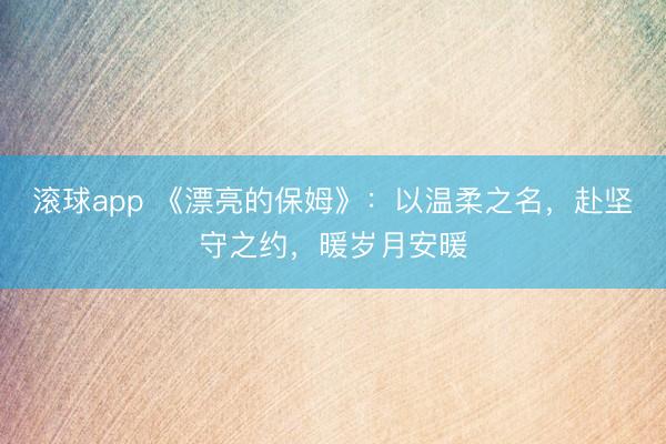 滚球app 《漂亮的保姆》：以温柔之名，赴坚守之约，暖岁月安暖