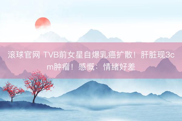 滚球官网 TVB前女星自爆乳癌扩散！肝脏现3cm肿瘤！感慨：情绪好差