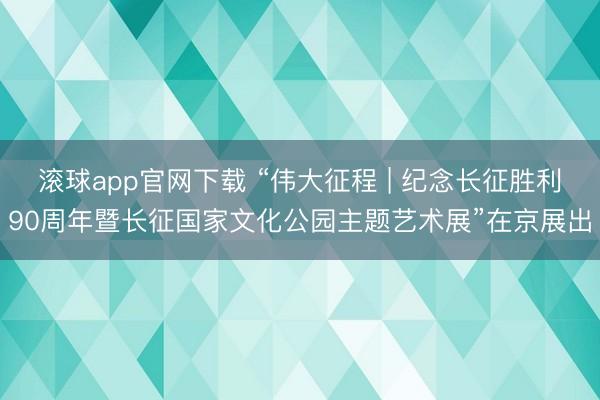 滚球app官网下载 “伟大征程 | 纪念长征胜利90周年暨长征国家文化公园主题艺术展”在京展出