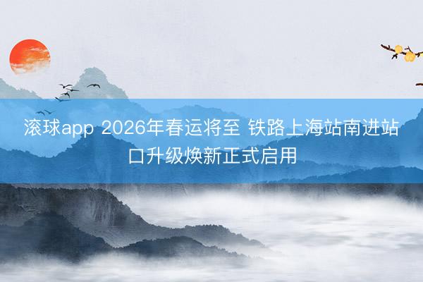 滚球app 2026年春运将至 铁路上海站南进站口升级焕新正式启用