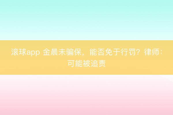 滚球app 金晨未骗保，能否免于行罚？律师：可能被追责