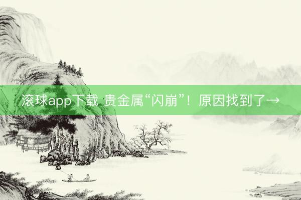 滚球app下载 贵金属“闪崩”！原因找到了→