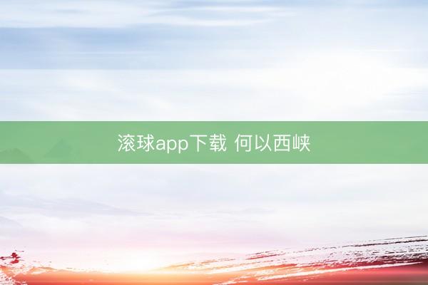 滚球app下载 何以西峡