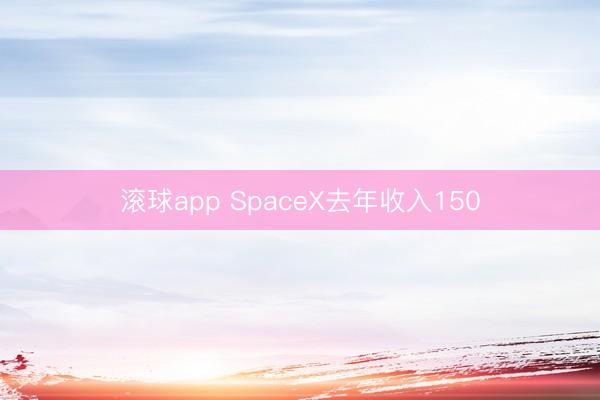 滚球app SpaceX去年收入150