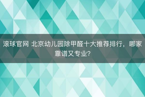 滚球官网 北京幼儿园除甲醛十大推荐排行，哪家靠谱又专业？