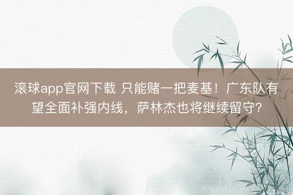 滚球app官网下载 只能赌一把麦基！广东队有望全面补强内线，萨林杰也将继续留守？