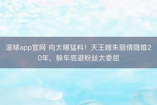 滚球app官网 向太曝猛料！天王嫂朱丽倩隐婚20年，躲车底避粉丝太委屈