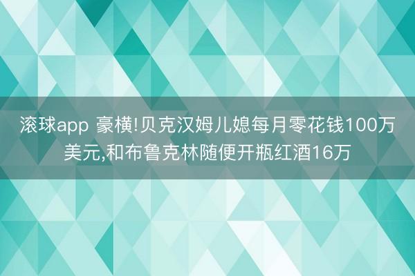 滚球app 豪横!贝克汉姆儿媳每月零花钱100万美元，和布鲁克林随便开瓶红酒16万
