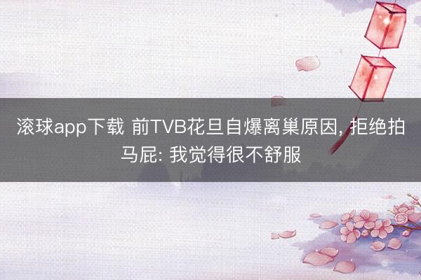 滚球app下载 前TVB花旦自爆离巢原因， 拒绝拍马屁: 我觉得很不舒服