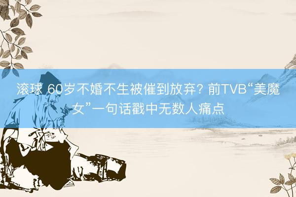 滚球 60岁不婚不生被催到放弃? 前TVB“美魔女”一句话戳中无数人痛点