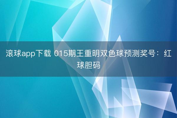 滚球app下载 015期王重明双色球预测奖号：红球胆码