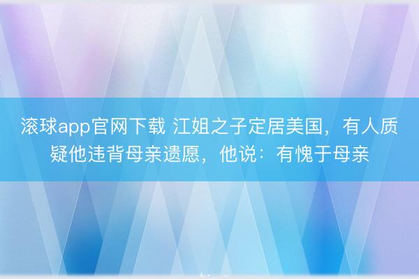 滚球app官网下载 江姐之子定居美国，有人质疑他违背母亲遗愿，他说：有愧于母亲