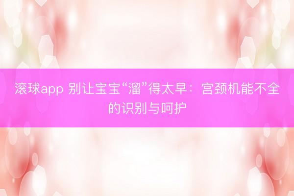 滚球app 别让宝宝“溜”得太早:宫颈机能不全的识别与呵护