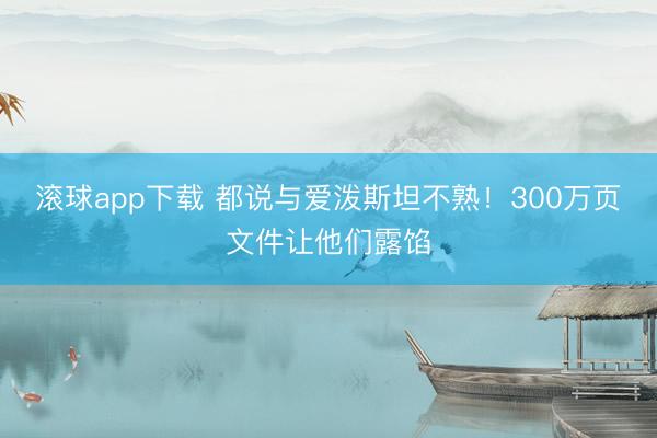滚球app下载 都说与爱泼斯坦不熟！300万页文件让他们露馅