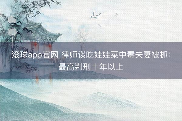 滚球app官网 律师谈吃娃娃菜中毒夫妻被抓：最高判刑十年以上