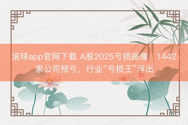 滚球app官网下载 A股2025亏损画像：1442家公司预亏，行业“亏损王”浮出
