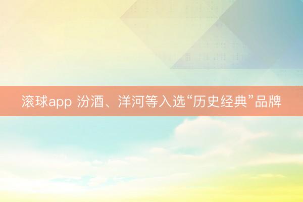 滚球app 汾酒、洋河等入选“历史经典”品牌