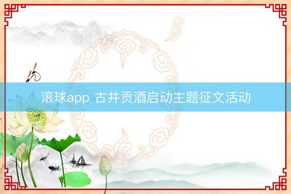 滚球app 古井贡酒启动主题征文活动