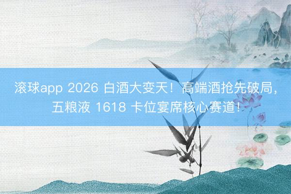 滚球app 2026 白酒大变天！高端酒抢先破局，五粮液 1618 卡位宴席核心赛道！