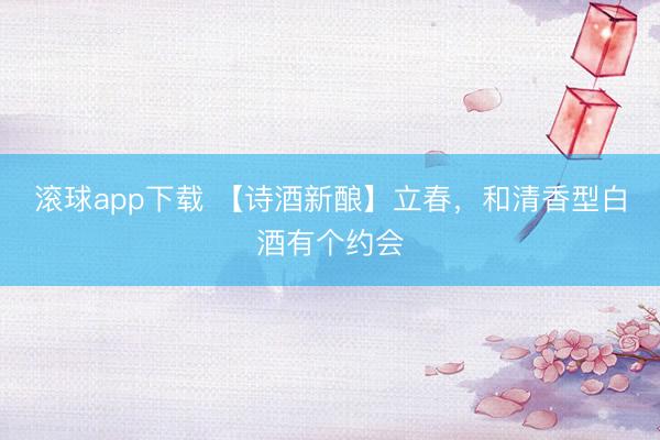 滚球app下载 【诗酒新酿】立春，和清香型白酒有个约会